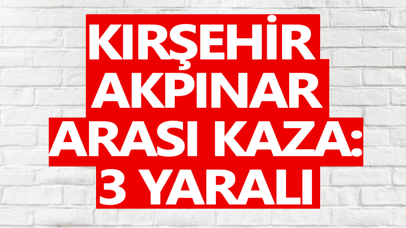Kırşehir-Akpınar arasında kaza: 3 yaralı