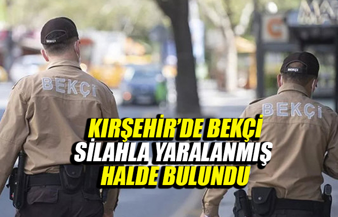 Kırşehir’de bekçi silahla yaralanmış halde bulundu