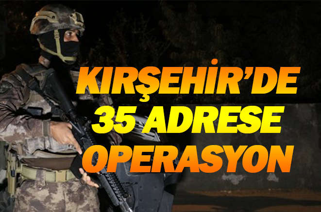 Kırşehir’de 35 adrese şok operasyon…