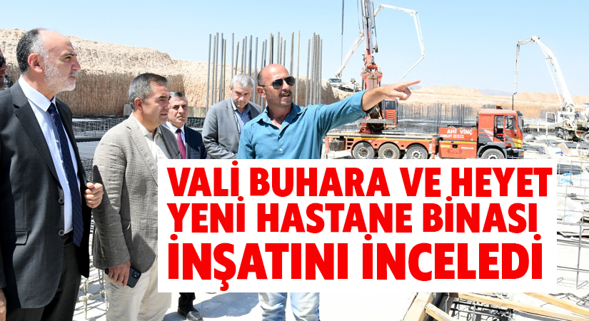 Vali Buhara, inşaatı devam eden yeni hastane binasını inceledi