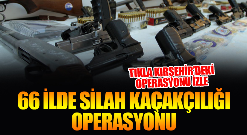 Kırşehir’inde bulunduğu 66 ilde silah kaçakçılığı operasyonu