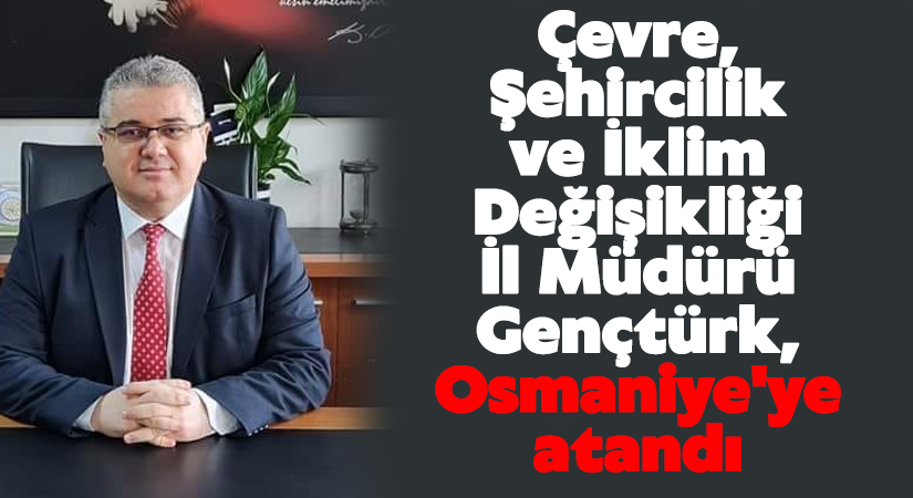 Çevre, Şehircilik ve İklim Değişikliği İl Müdürü Gençtürk, Osmaniye’ye atandı