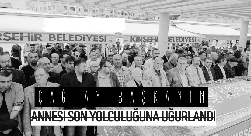 Çağtay Başkanın annesi son yolculuğuna uğurlandı