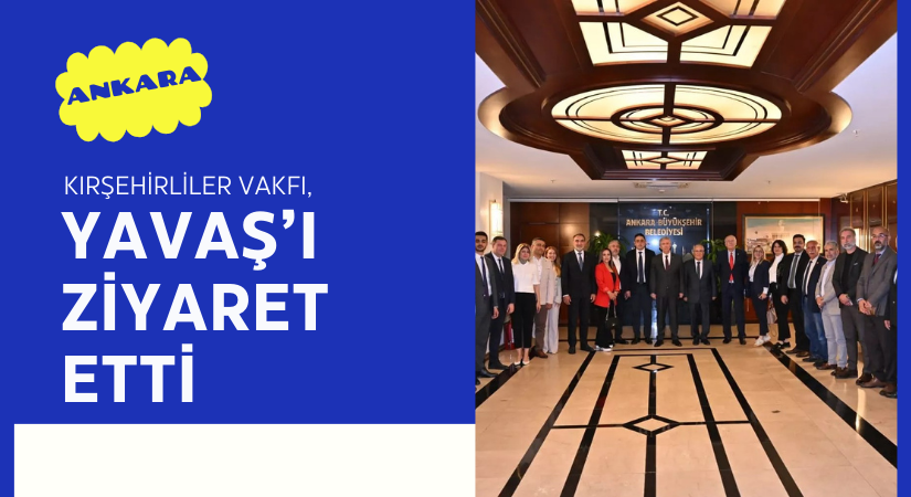 Kırşehirliler Vakfı, Ankara Büyükşehir Belediye Başkanı Mansur Yavaş’ı Ziyaret Etti