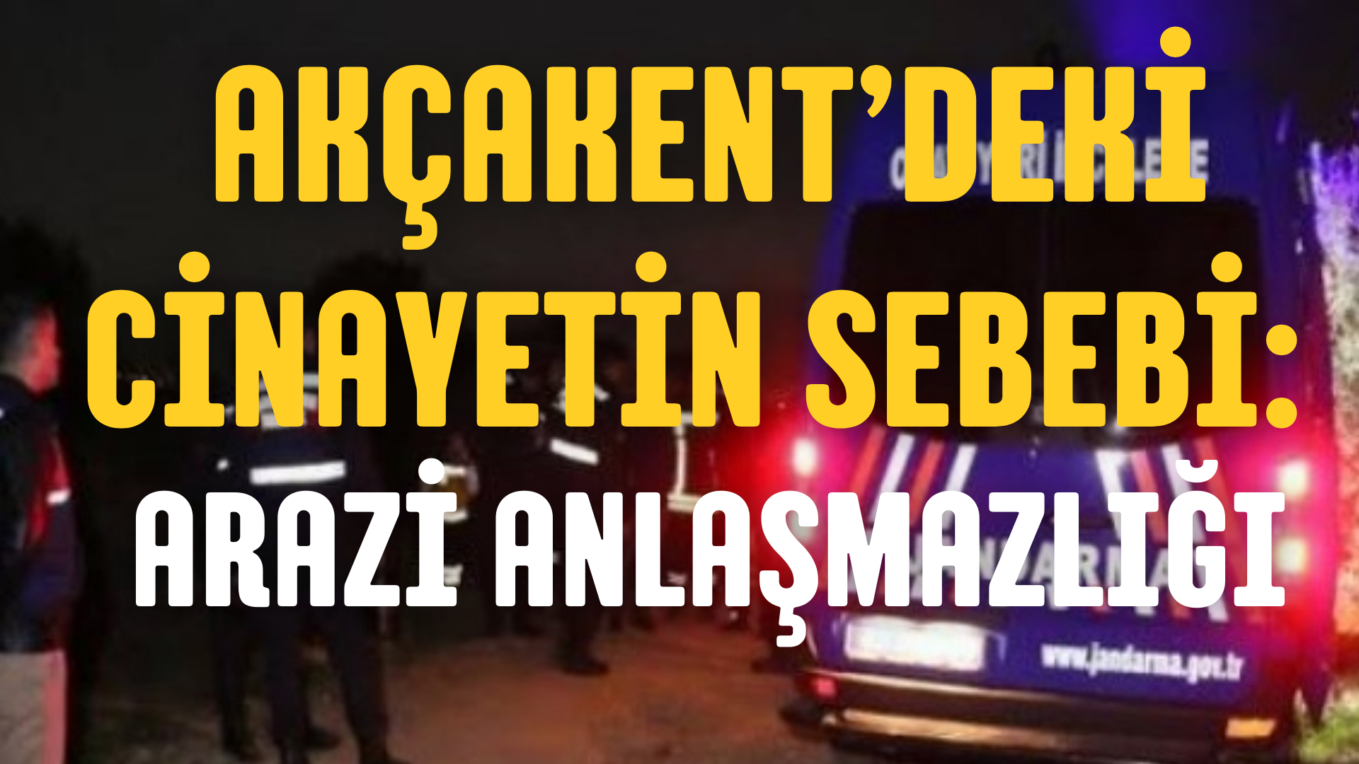 AKÇAKENT’DEKİ CİNAYETİN SEBEB: ARAZİ ANLAŞMAZLIĞI