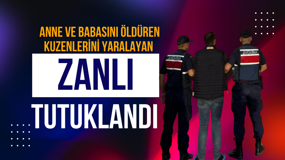 ANNESİNİ VE BABASINI ÖLDÜREN, KUZENLERİNİ YARALAYAN ZANLI TUTUKLANDI